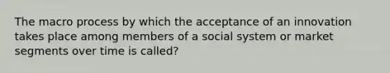 The macro process by which the acceptance of an innovation takes place among members of a social system or market segments over time is called?