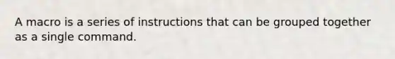 A macro is a series of instructions that can be grouped together as a single command.