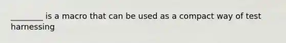 ________ is a macro that can be used as a compact way of test harnessing