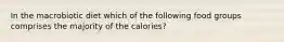 In the macrobiotic diet which of the following food groups comprises the majority of the calories?