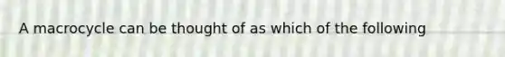 A macrocycle can be thought of as which of the following