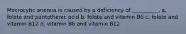 Macrocytic anemia is caused by a deficiency of __________. a. folate and pantothenic acid b. folate and vitamin B6 c. folate and vitamin B12 d. vitamin B6 and vitamin B12