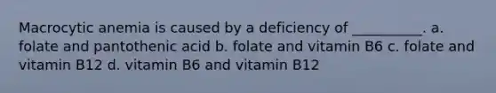 Macrocytic anemia is caused by a deficiency of __________. a. folate and pantothenic acid b. folate and vitamin B6 c. folate and vitamin B12 d. vitamin B6 and vitamin B12