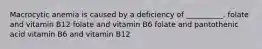 Macrocytic anemia is caused by a deficiency of __________. folate and vitamin B12 folate and vitamin B6 folate and pantothenic acid vitamin B6 and vitamin B12