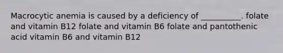 Macrocytic anemia is caused by a deficiency of __________. folate and vitamin B12 folate and vitamin B6 folate and pantothenic acid vitamin B6 and vitamin B12