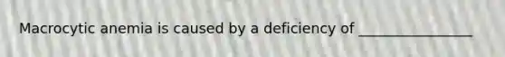 Macrocytic anemia is caused by a deficiency of ________________