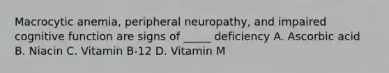 Macrocytic anemia, peripheral neuropathy, and impaired cognitive function are signs of _____ deficiency A. Ascorbic acid B. Niacin C. Vitamin B-12 D. Vitamin M