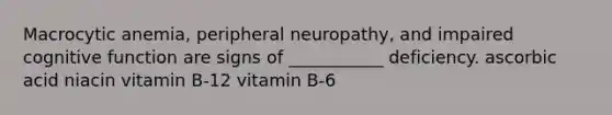 Macrocytic anemia, peripheral neuropathy, and impaired cognitive function are signs of ___________ deficiency. ascorbic acid niacin vitamin B-12 vitamin B-6