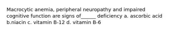 Macrocytic anemia, peripheral neuropathy and impaired cognitive function are signs of______ deficiency a. ascorbic acid b.niacin c. vitamin B-12 d. vitamin B-6