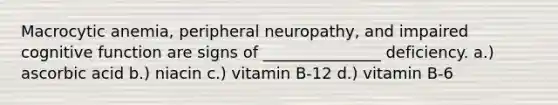 Macrocytic anemia, peripheral neuropathy, and impaired cognitive function are signs of _______________ deficiency. a.) ascorbic acid b.) niacin c.) vitamin B-12 d.) vitamin B-6