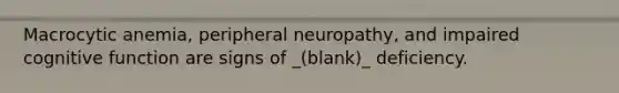 Macrocytic anemia, peripheral neuropathy, and impaired cognitive function are signs of _(blank)_ deficiency.