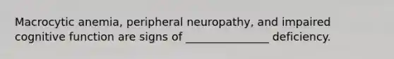 Macrocytic anemia, peripheral neuropathy, and impaired cognitive function are signs of _______________ deficiency.