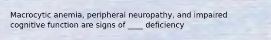 Macrocytic anemia, peripheral neuropathy, and impaired cognitive function are signs of ____ deficiency