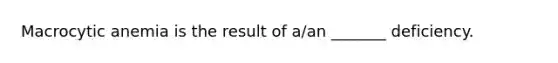 Macrocytic anemia is the result of a/an _______ deficiency.