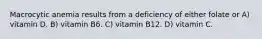 Macrocytic anemia results from a deficiency of either folate or A) vitamin D. B) vitamin B6. C) vitamin B12. D) vitamin C.