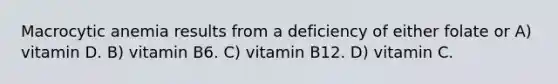 Macrocytic anemia results from a deficiency of either folate or A) vitamin D. B) vitamin B6. C) vitamin B12. D) vitamin C.