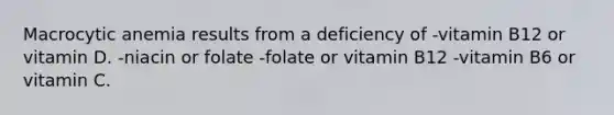 Macrocytic anemia results from a deficiency of -vitamin B12 or vitamin D. -niacin or folate -folate or vitamin B12 -vitamin B6 or vitamin C.