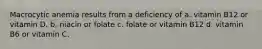 Macrocytic anemia results from a deficiency of a. vitamin B12 or vitamin D. b. niacin or folate c. folate or vitamin B12 d. vitamin B6 or vitamin C.