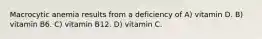 Macrocytic anemia results from a deficiency of A) vitamin D. B) vitamin B6. C) vitamin B12. D) vitamin C.