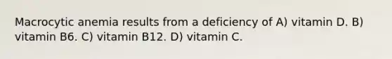 Macrocytic anemia results from a deficiency of A) vitamin D. B) vitamin B6. C) vitamin B12. D) vitamin C.