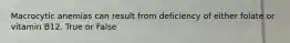 Macrocytic anemias can result from deficiency of either folate or vitamin B12. True or False