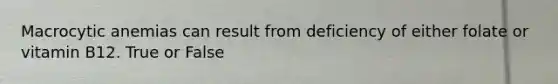 Macrocytic anemias can result from deficiency of either folate or vitamin B12. True or False