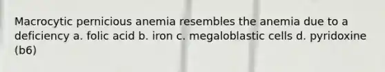 Macrocytic pernicious anemia resembles the anemia due to a deficiency a. folic acid b. iron c. megaloblastic cells d. pyridoxine (b6)