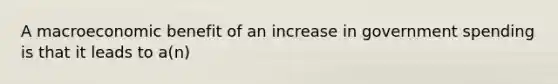 A macroeconomic benefit of an increase in government spending is that it leads to a(n)