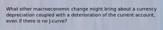 What other macroeconomic change might bring about a currency depreciation coupled with a deterioration of the current​ account, even if there is no​ J-curve?