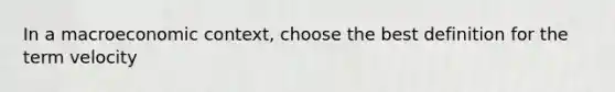 In a macroeconomic context, choose the best definition for the term velocity