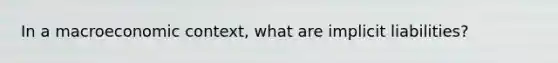 In a macroeconomic context, what are implicit liabilities?