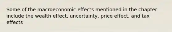 Some of the macroeconomic effects mentioned in the chapter include the wealth effect, uncertainty, price effect, and tax effects