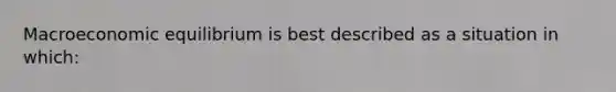 Macroeconomic equilibrium is best described as a situation in which: