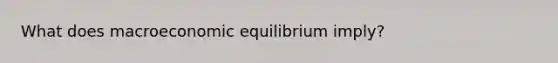 What does macroeconomic equilibrium imply?