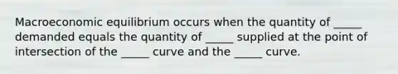 Macroeconomic equilibrium occurs when the quantity of​ _____ demanded equals the quantity of​ _____ supplied at the point of intersection of the​ _____ curve and the​ _____ curve.