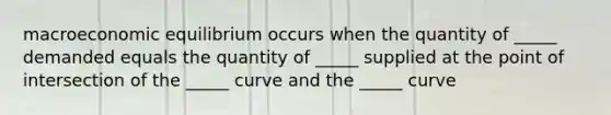 macroeconomic equilibrium occurs when the quantity of _____ demanded equals the quantity of _____ supplied at the point of intersection of the _____ curve and the _____ curve