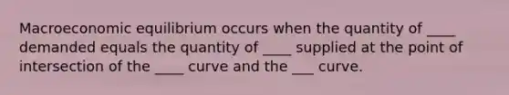 Macroeconomic equilibrium occurs when the quantity of ____ demanded equals the quantity of ____ supplied at the point of intersection of the ____ curve and the ___ curve.