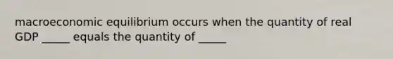 macroeconomic equilibrium occurs when the quantity of real GDP _____ equals the quantity of _____