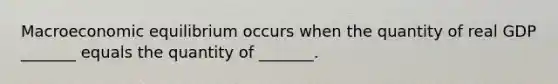 Macroeconomic equilibrium occurs when the quantity of real GDP _______ equals the quantity of _______.