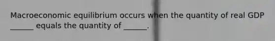 Macroeconomic equilibrium occurs when the quantity of real GDP​ ______ equals the quantity of​ ______.