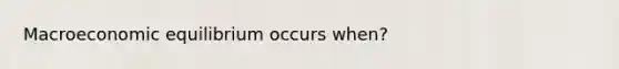 Macroeconomic equilibrium occurs when?