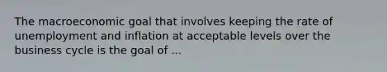 The macroeconomic goal that involves keeping the rate of unemployment and inflation at acceptable levels over the business cycle is the goal of ...