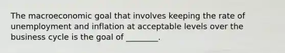 The macroeconomic goal that involves keeping the rate of unemployment and inflation at acceptable levels over the business cycle is the goal of ________.