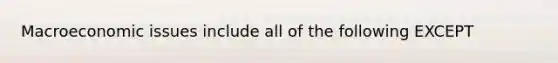 Macroeconomic issues include all of the following EXCEPT