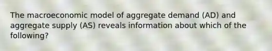 The macroeconomic model of aggregate demand (AD) and aggregate supply (AS) reveals information about which of the following?