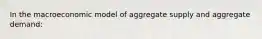 In the macroeconomic model of aggregate supply and aggregate demand: