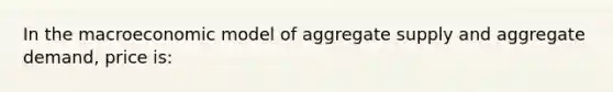 In the macroeconomic model of aggregate supply and aggregate demand, price is: