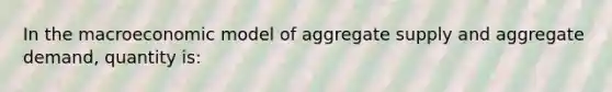 In the macroeconomic model of aggregate supply and aggregate demand, quantity is: