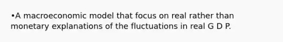 •A macroeconomic model that focus on real rather than monetary explanations of the fluctuations in real G D P.