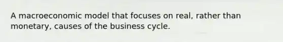 A macroeconomic model that focuses on real, rather than monetary, causes of the business cycle.